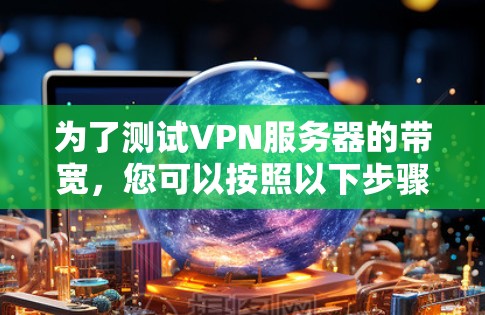为了测试VPN服务器的带宽,您可以按照以下步骤操作 为了测试VPN服务器的带宽,您可以按照以下步骤操作