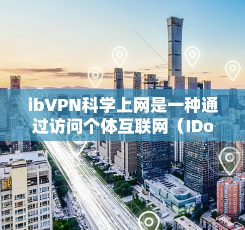 ibVPN科学上网是一种通过访问个体互联网(IDoS)网络进行安全测试和研究的工具。以下是对该工具的详细总结和使用指南 ibVPN科学上网是一种通过访问个体互联网(IDoS)网络进行安全测试和研究的工具。以下是对该工具的详细总结和使用指南