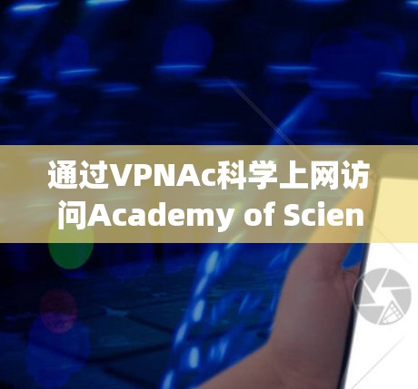 通过VPNAc科学上网访问Academy of Sciences的内容,可以有效地扩展访问范围到学术资源。以下是详细的步骤指南 通过VPNAc科学上网访问Academy of Sciences的内容,可以有效地扩展访问范围到学术资源。以下是详细的步骤指南