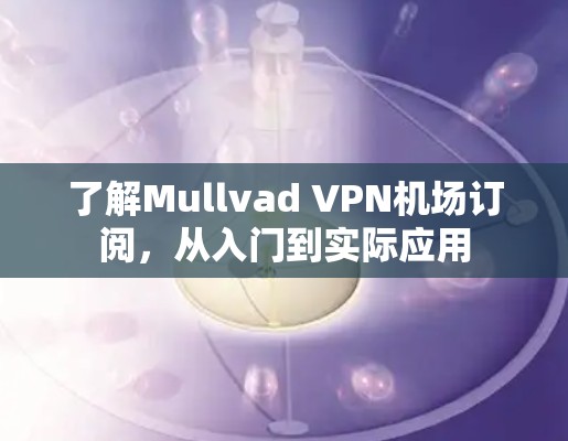 了解Mullvad VPN机场订阅,从入门到实际应用 了解Mullvad VPN机场订阅,从入门到实际应用