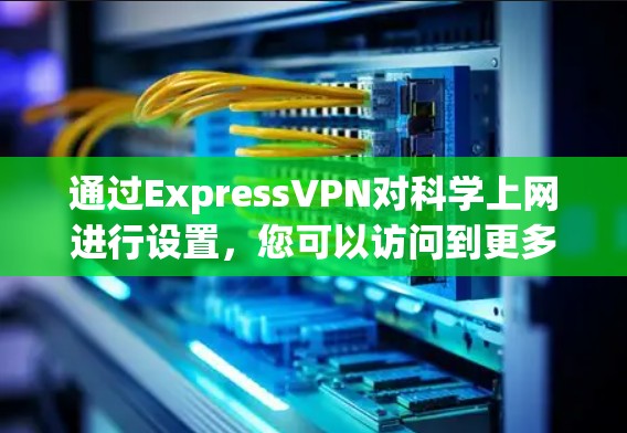 通过ExpressVPN对科学上网进行设置，您可以访问到更多敏感网站，包括医疗、军事等。以下是详细的步骤指南