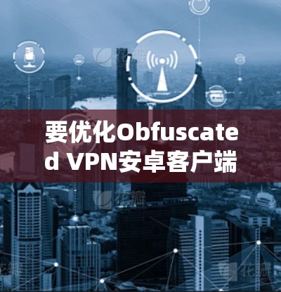 要优化Obfuscated VPN安卓客户端使其成为隐藏的手机VPN工具，需从多个层面进行优化。以下是具体步骤