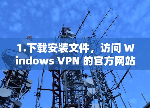 1.下载安装文件,访问 Windows VPN 的官方网站,下载 Windows 1 版本的安装文件 1.下载安装文件,访问 Windows VPN 的官方网站,下载 Windows 1 版本的安装文件