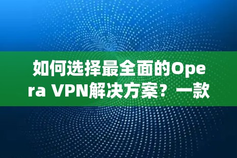 如何选择最全面的Opera VPN解决方案?一款专为用户需求设计的创新VPN工具推荐 如何选择最全面的Opera VPN解决方案?一款专为用户需求设计的创新VPN工具推荐
