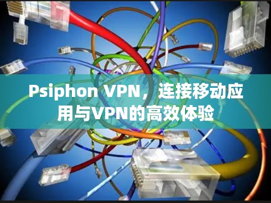 Psiphon VPN,连接移动应用与VPN的高效体验 Psiphon VPN,连接移动应用与VPN的高效体验