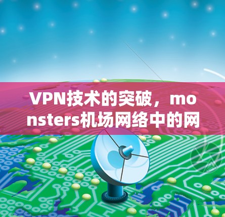 VPN技术的突破,monsters机场网络中的网络安全挑战与解决方案 VPN技术的突破,monsters机场网络中的网络安全挑战与解决方案