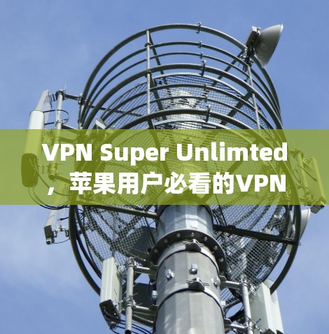 VPN Super Unlimted,苹果用户必看的VPN密钥 VPN Super Unlimted,苹果用户必看的VPN密钥