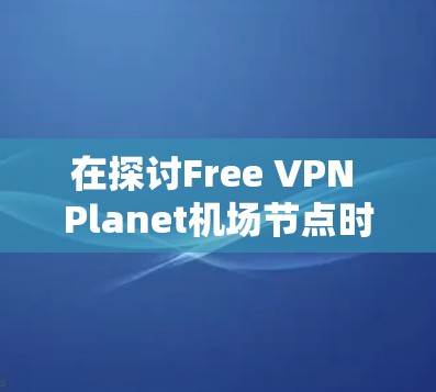 在探讨Free VPN Planet<strong>机场节点</strong>时，我们可以从多个角度进行分析。首先，理解 VPN 节点的概念，然后考虑Planet可能指的含义，接着分析<strong>机场节点</strong>的具体含义，最后综合这些信息来回答问题