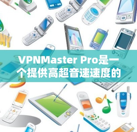 VPNMaster Pro是一个提供高超音速速度的VPN软件,通常用于远程办公、视频会议、数据传输等高流量场景。以下是关于VPNMaster Pro速度测试的一些常见问题和建议 VPNMaster Pro是一个提供高超音速速度的VPN软件,通常用于远程办公、视频会议、数据传输等高流量场景。以下是关于VPNMaster Pro速度测试的一些常见问题和建议