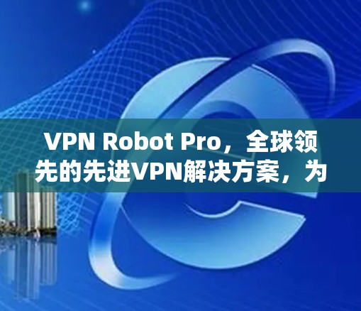 VPN Robot Pro,全球领先的先进VPN解决方案,为您的网络保驾护航 VPN Robot Pro,全球领先的先进VPN解决方案,为您的网络保驾护航