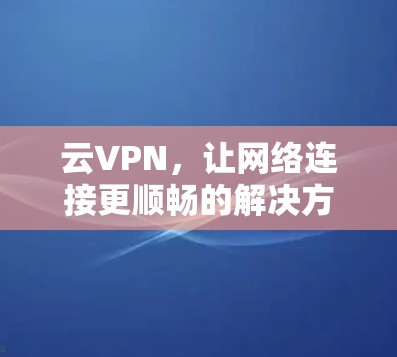 云VPN，让网络连接更顺畅的解决方案
