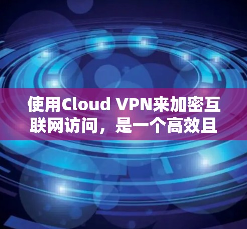 使用Cloud VPN来加密互联网访问,是一个高效且安全的解决方案,但需要综合考虑以下几个关键方面 使用Cloud VPN来加密互联网访问,是一个高效且安全的解决方案,但需要综合考虑以下几个关键方面
