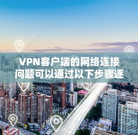 VPN客户端的网络连接问题可以通过以下步骤逐步排查和解决 VPN客户端的网络连接问题可以通过以下步骤逐步排查和解决