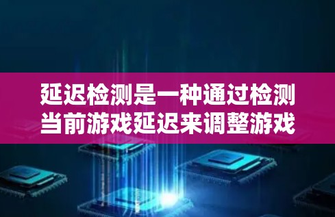 延迟检测是一种通过检测当前游戏延迟来调整游戏性能的技术，旨在减少延迟并提升游戏流畅度。以下是对延迟检测的详细分析和应用指南