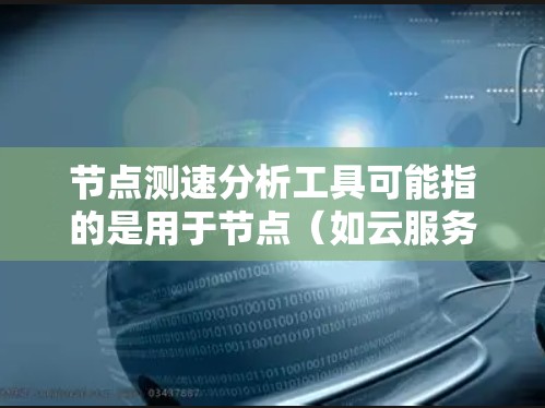 节点测速分析工具可能指的是用于节点（如云服务器、云计算平台）上速度和性能分析的工具。这类工具通常用于监控和优化节点的运行，以确保网络和资源的高效利用，减少延迟和错误