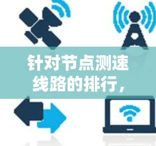 针对节点测速线路的排行，可以按照以下因素进行综合考量，构建一个合理的排行体系