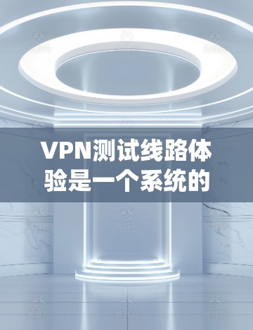 VPN测试线路体验是一个系统的过程，涉及多个步骤和技能的掌握。以下是详细的步骤和提示，帮助您顺利完成测试