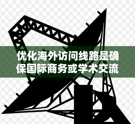 优化海外访问线路是确保国际商务或学术交流顺利进行的重要步骤。以下是一个分步骤的优化建议