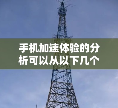 手机加速体验的分析可以从以下几个方面进行 手机加速体验的分析可以从以下几个方面进行