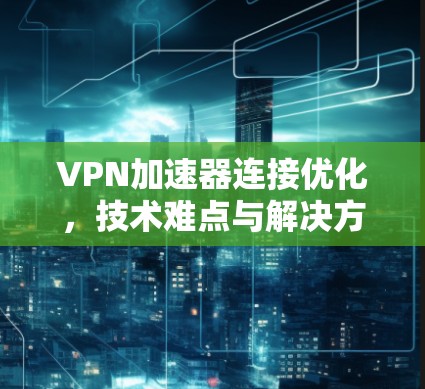 VPN加速器连接优化,技术难点与解决方案 VPN加速器连接优化,技术难点与解决方案