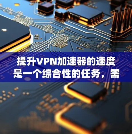 提升VPN加速器的速度是一个综合性的任务，需要考虑多个因素，包括网络设置、硬件配置、软件优化以及协议安全。以下是一个系统的解决方案