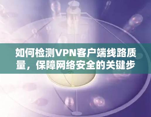如何检测VPN客户端线路质量,保障网络安全的关键步骤 如何检测VPN客户端线路质量,保障网络安全的关键步骤