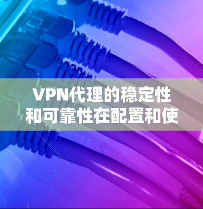 VPN代理的稳定性和可靠性在配置和使用过程中至关重要。为了确保您的VPN代理在稳定状态下正常运行，建议进行以下测试