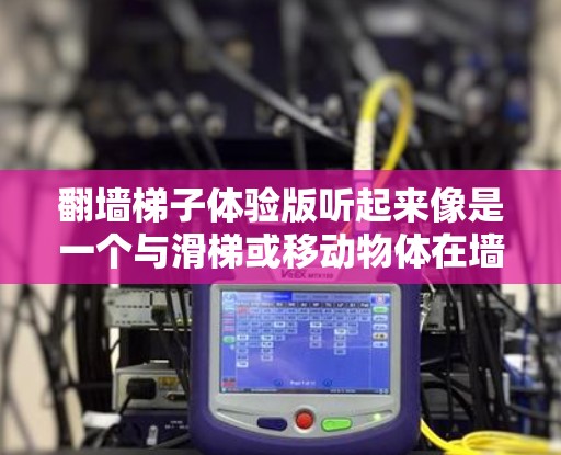 翻墙梯子体验版听起来像是一个与滑梯或移动物体在墙面上相关的游戏或应用程序。以下是一些可能的解释和方向