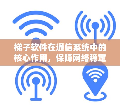 梯子软件在通信系统中的核心作用，保障网络稳定性的关键