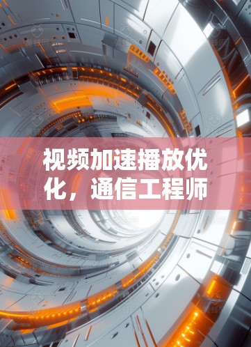 视频加速播放优化,通信工程师的创新解决方案 视频加速播放优化,通信工程师的创新解决方案