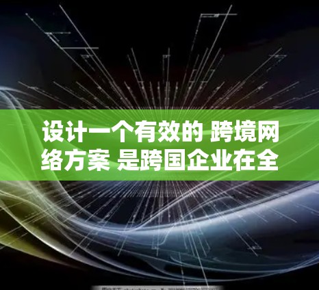 设计一个有效的 跨境网络方案 是跨国企业在全球范围内运营时的重要环节。以下是一个详细的 跨境网络方案介绍，涵盖关键的网络设计和实现方面