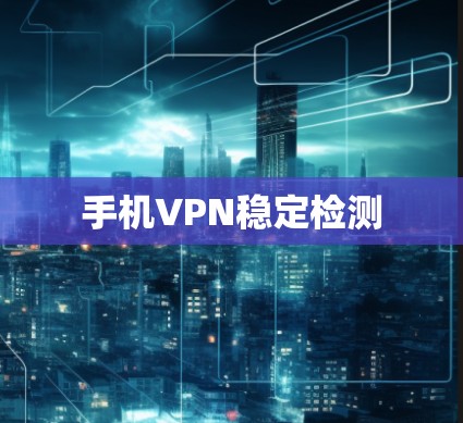 手机VPN稳定检测 手机VPN稳定检测