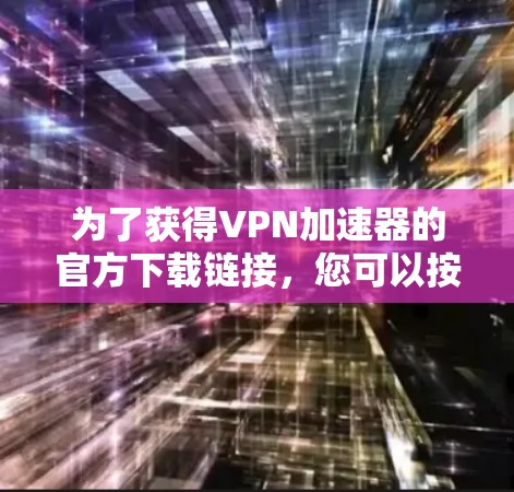 为了获得VPN加速器的官方下载链接,您可以按照以下步骤进行 为了获得VPN加速器的官方下载链接,您可以按照以下步骤进行