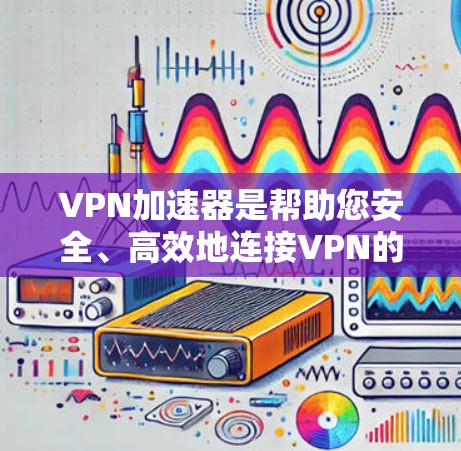 VPN加速器是帮助您安全、高效地连接VPN的工具。为了帮助您选择合适的VPN加速器，以下是一些推荐的VPN加速器列表，根据您的需求和特点进行推荐