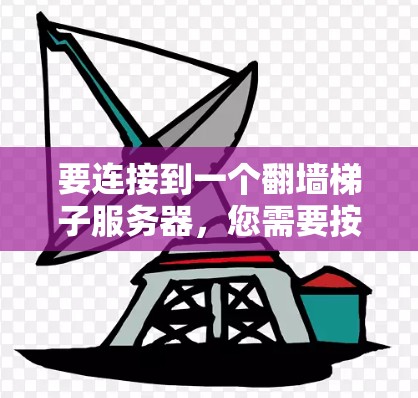 要连接到一个翻墙梯子服务器,您需要按照以下步骤进行 要连接到一个翻墙梯子服务器,您需要按照以下步骤进行