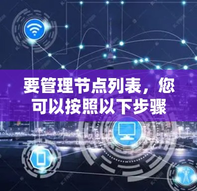 要管理节点列表,您可以按照以下步骤进行操作 要管理节点列表,您可以按照以下步骤进行操作