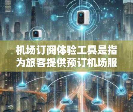 机场订阅体验工具是指为旅客提供预订机场服务的平台或工具,用于提前或在线预订机票、酒店、酒店预订等服务。这些工具通常基于互联网,提供便捷的预订方式,帮助旅客节省时间和费用 机场订阅体验工具是指为旅客提供预订机场服务的平台或工具,用于提前或在线预订机票、酒店、酒店预订等服务。这些工具通常基于互联网,提供便捷的预订方式,帮助旅客节省时间和费用
