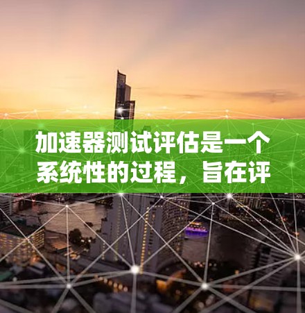 加速器测试评估是一个系统性的过程,旨在评估特定加速器在不同任务中的性能和表现。以下是该过程的详细分步说明 加速器测试评估是一个系统性的过程,旨在评估特定加速器在不同任务中的性能和表现。以下是该过程的详细分步说明