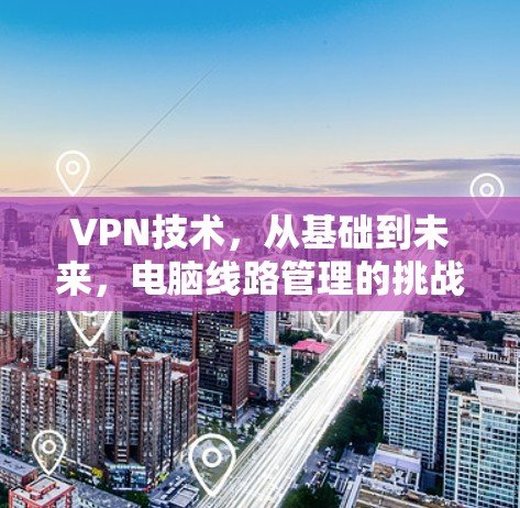 VPN技术,从基础到未来,电脑线路管理的挑战与解决方案 VPN技术,从基础到未来,电脑线路管理的挑战与解决方案