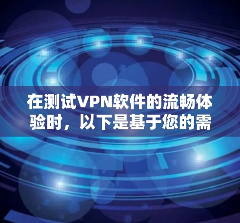 在测试VPN软件的流畅体验时,以下是基于您的需求总结的逐步建议和测试结果分析 在测试VPN软件的流畅体验时,以下是基于您的需求总结的逐步建议和测试结果分析