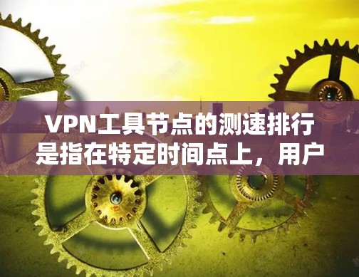 VPN工具节点的测速排行是指在特定时间点上，用户在使用VPN服务时，不同设备或工具节点的访问速度排名。这些数据通常来自VPN服务提供商，用于评估网络的可用性和稳定性。以下是一个步骤性的解释
