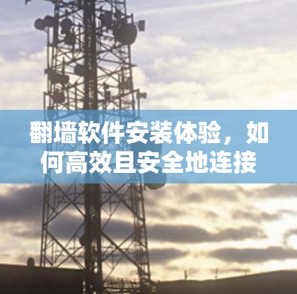 翻墙软件安装体验,如何高效且安全地连接你的互联网 翻墙软件安装体验,如何高效且安全地连接你的互联网
