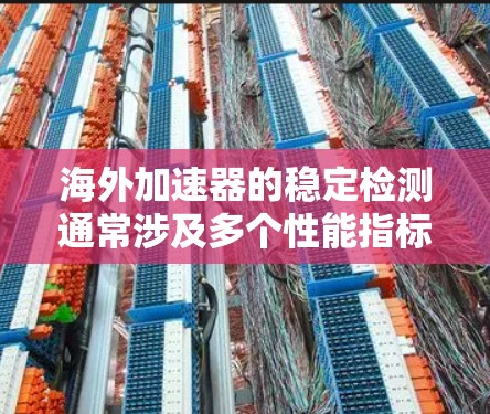 海外加速器的稳定检测通常涉及多个性能指标和指标,以确保设备的稳定性和可靠性。以下是一些常见的指标和检测方法 海外加速器的稳定检测通常涉及多个性能指标和指标,以确保设备的稳定性和可靠性。以下是一些常见的指标和检测方法