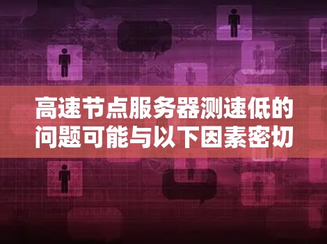 高速节点服务器测速低的问题可能与以下因素密切相关 高速节点服务器测速低的问题可能与以下因素密切相关