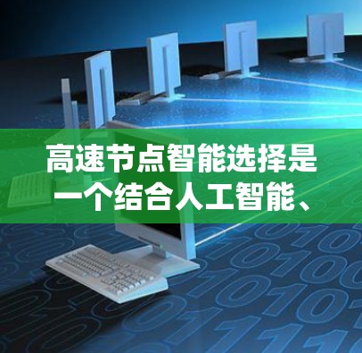 高速节点智能选择是一个结合人工智能、大数据和网络技术的系统设计，旨在在高速网络或特定系统中实现快速、智能的决策。以下是该概念的详细分析