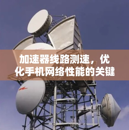 加速器线路测速，优化手机网络性能的关键工具