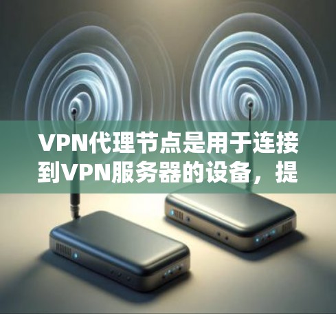 VPN代理节点是用于连接到VPN服务器的设备，提供加密的安全连接方式。以下是对VPN代理节点体验的系统性总结
