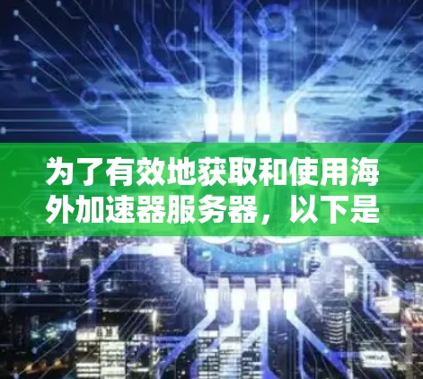为了有效地获取和使用海外加速器服务器,以下是分步骤的建议 为了有效地获取和使用海外加速器服务器,以下是分步骤的建议
