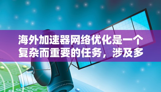 海外加速器网络优化是一个复杂而重要的任务,涉及多个因素的综合考量。以下是一步步的优化建议 海外加速器网络优化是一个复杂而重要的任务,涉及多个因素的综合考量。以下是一步步的优化建议