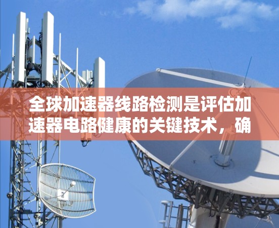 全球加速器线路检测是评估加速器电路健康的关键技术,确保其在加速过程中不会因损坏而影响工作。以下是对该领域的详细分析 全球加速器线路检测是评估加速器电路健康的关键技术,确保其在加速过程中不会因损坏而影响工作。以下是对该领域的详细分析